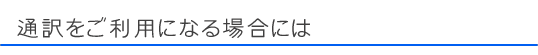 4. 通訳をご利用になるには